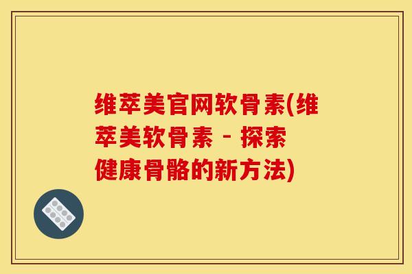 维萃美官网软骨素(维萃美软骨素 - 探索健康骨骼的新方法)