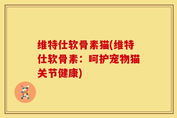 维特仕软骨素猫(维特仕软骨素：呵护宠物猫关节健康)