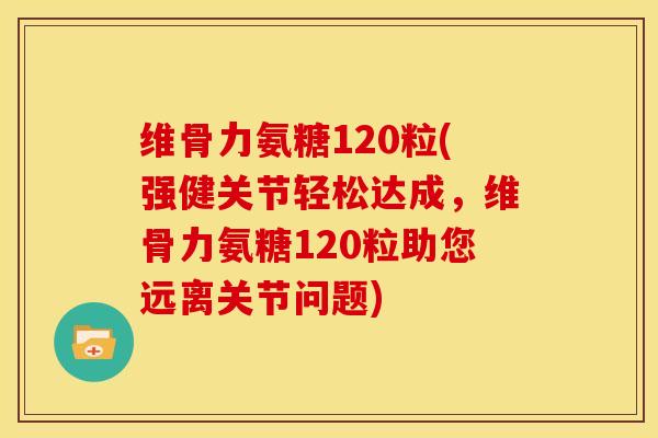 维骨力氨糖120粒(强健关节轻松达成，维骨力氨糖120粒助您远离关节问题)