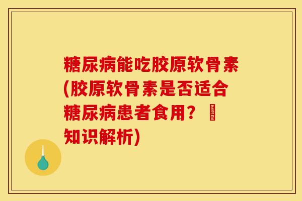 糖尿病能吃胶原软骨素(胶原软骨素是否适合糖尿病患者食用？– 知识解析)