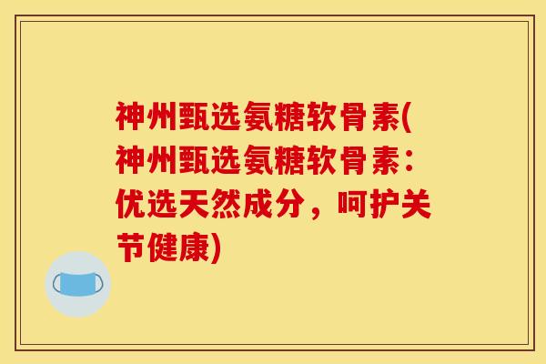 神州甄选氨糖软骨素(神州甄选氨糖软骨素：优选天然成分，呵护关节健康)