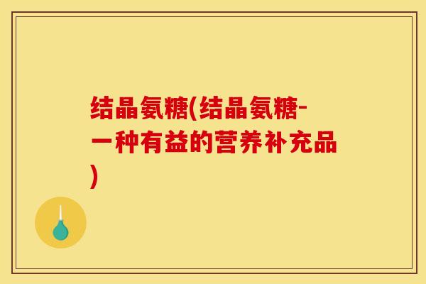 结晶氨糖(结晶氨糖-一种有益的营养补充品)