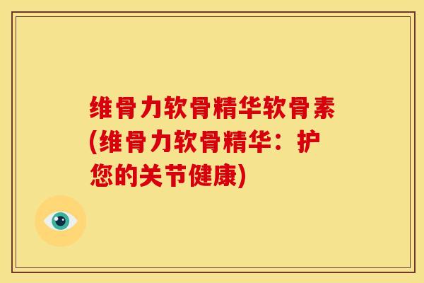 维骨力软骨精华软骨素(维骨力软骨精华:护您的关节健康) 维骨力软骨精华软骨素(维骨力软骨精华:护您的关节健康)