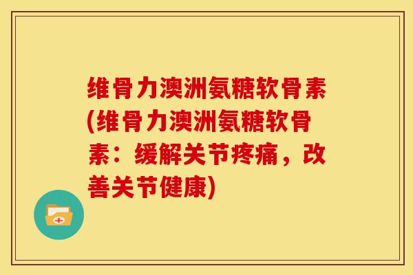 维骨力澳洲氨糖软骨素(维骨力澳洲氨糖软骨素：缓解关节疼痛，改善关节健康)