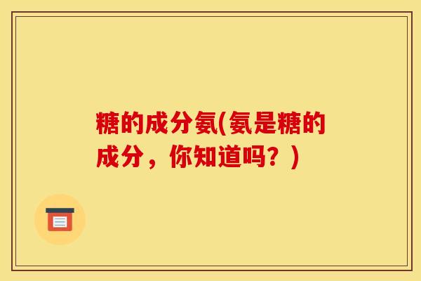 糖的成分氨(氨是糖的成分，你知道吗？)