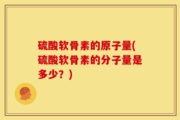 硫酸软骨素的原子量(硫酸软骨素的分子量是多少？)