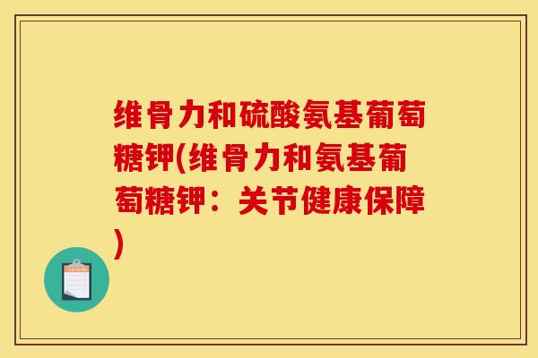 维骨力和硫酸氨基葡萄糖钾(维骨力和氨基葡萄糖钾:关节健康保障) 维骨力和硫酸氨基葡萄糖钾(维骨力和氨基葡萄糖钾:关节健康保障)