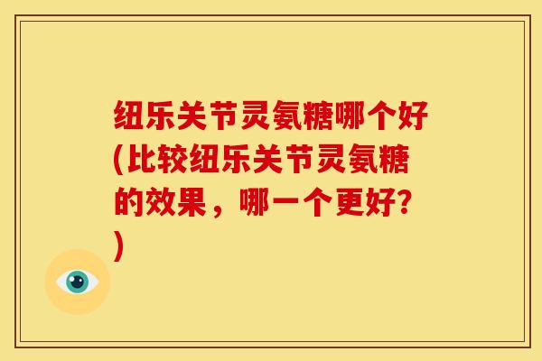 纽乐关节灵氨糖哪个好(比较纽乐关节灵氨糖的效果,哪一个更好?) 纽乐关节灵氨糖哪个好(比较纽乐关节灵氨糖的效果,哪一个更好?)