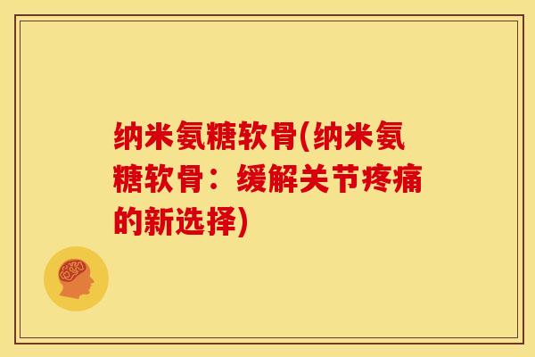 纳米氨糖软骨(纳米氨糖软骨：缓解关节疼痛的新选择)