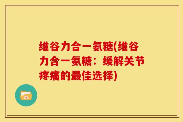 维谷力合一氨糖(维谷力合一氨糖：缓解关节疼痛的最佳选择)