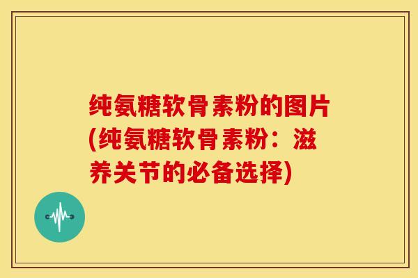 纯氨糖软骨素粉的图片(纯氨糖软骨素粉:滋养关节的必备选择) 纯氨糖软骨素粉的图片(纯氨糖软骨素粉:滋养关节的必备选择)