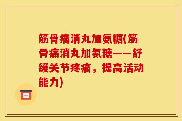 筋骨痛消丸加氨糖(筋骨痛消丸加氨糖——舒缓关节疼痛，提高活动能力)