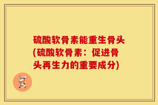 硫酸软骨素能重生骨头(硫酸软骨素：促进骨头再生力的重要成分)