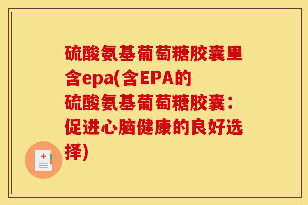 硫酸氨基葡萄糖胶囊里含epa(含EPA的硫酸氨基葡萄糖胶囊：促进心脑健康的良好选择)