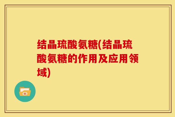 结晶琉酸氨糖(结晶琉酸氨糖的作用及应用领域)