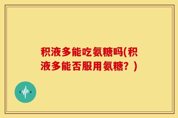 积液多能吃氨糖吗(积液多能否服用氨糖?) 积液多能吃氨糖吗(积液多能否服用氨糖?)