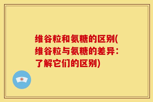 维谷粒和氨糖的区别(维谷粒与氨糖的差异：了解它们的区别)