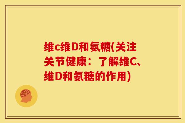 维c维D和氨糖(关注关节健康：了解维C、维D和氨糖的作用)
