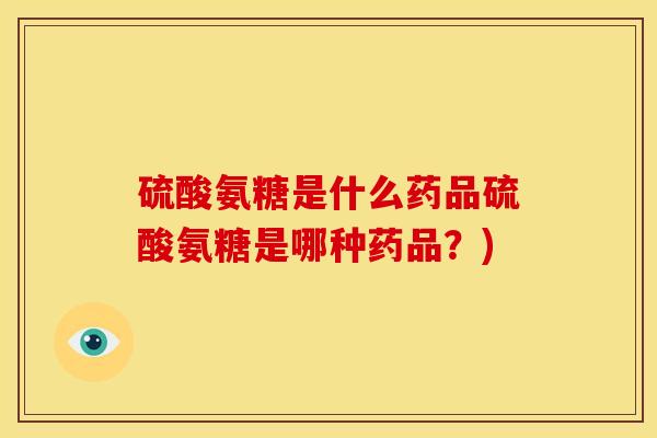 硫酸氨糖是什么药品硫酸氨糖是哪种药品？)