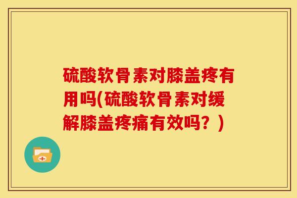硫酸软骨素对膝盖疼有用吗(硫酸软骨素对缓解膝盖疼痛有效吗？)