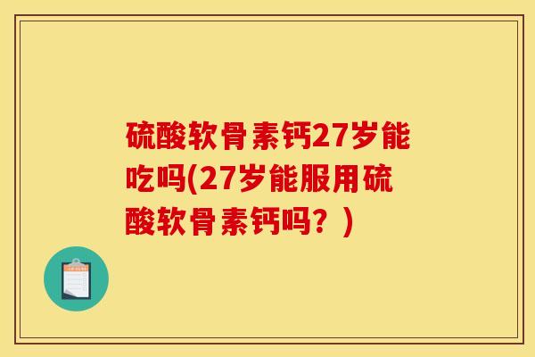 硫酸软骨素钙27岁能吃吗(27岁能服用硫酸软骨素钙吗？)