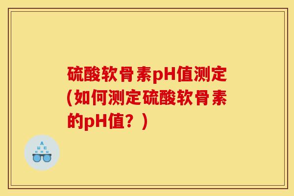 硫酸软骨素pH值测定(如何测定硫酸软骨素的pH值？)