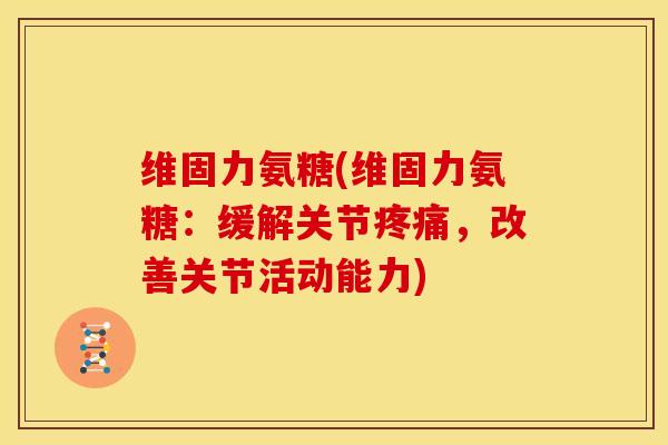 维固力氨糖(维固力氨糖：缓解关节疼痛，改善关节活动能力)