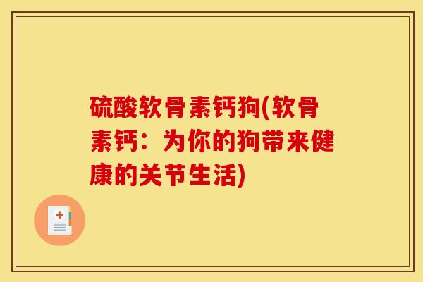 硫酸软骨素钙狗(软骨素钙：为你的狗带来健康的关节生活)