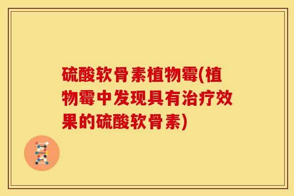 硫酸软骨素植物霉(植物霉中发现具有治疗效果的硫酸软骨素)