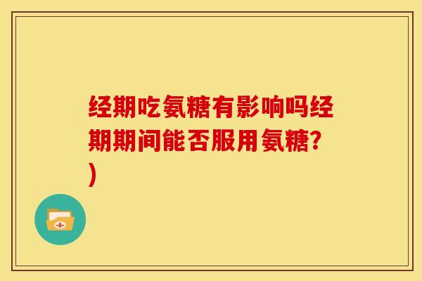 经期吃氨糖有影响吗经期期间能否服用氨糖？)