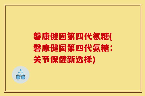 磐康健固第四代氨糖(磐康健固第四代氨糖：关节保健新选择)