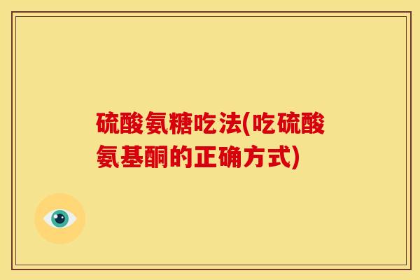 硫酸氨糖吃法(吃硫酸氨基酮的正确方式) 硫酸氨糖吃法(吃硫酸氨基酮的正确方式)