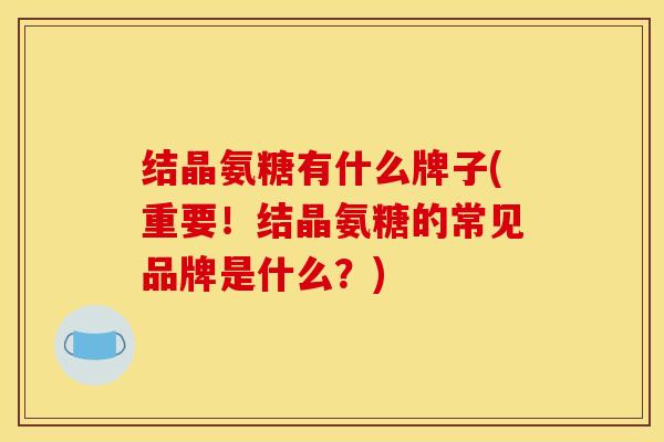 结晶氨糖有什么牌子(重要！结晶氨糖的常见品牌是什么？)