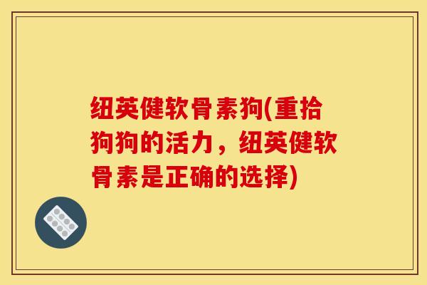 纽英健软骨素狗(重拾狗狗的活力，纽英健软骨素是正确的选择)