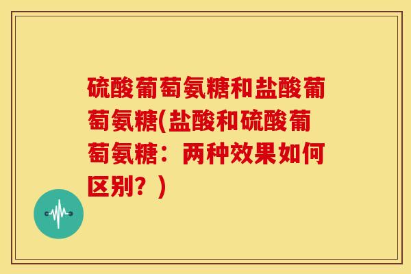 硫酸葡萄氨糖和盐酸葡萄氨糖(盐酸和硫酸葡萄氨糖：两种效果如何区别？)