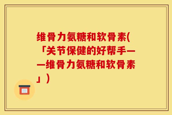 维骨力氨糖和软骨素(「关节保健的好帮手——维骨力氨糖和软骨素」)