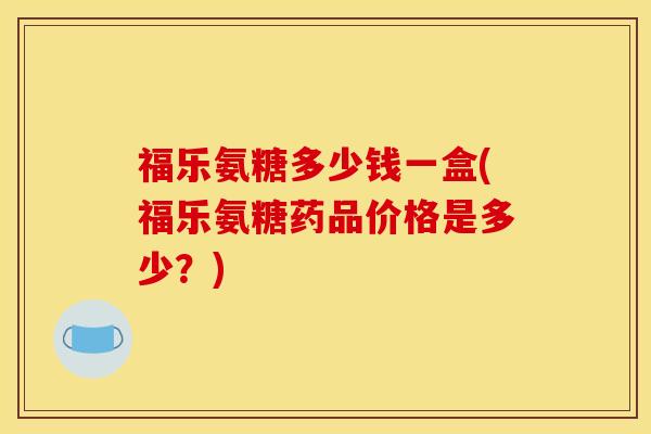 福乐氨糖多少钱一盒(福乐氨糖药品价格是多少？)