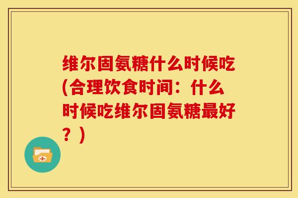 维尔固氨糖什么时候吃(合理饮食时间：什么时候吃维尔固氨糖最好？)