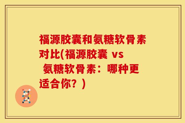 福源胶囊和氨糖软骨素对比(福源胶囊 vs 氨糖软骨素:哪种更适合你?) 福源胶囊和氨糖软骨素对比(福源胶囊 vs 氨糖软骨素:哪种更适合你?)
