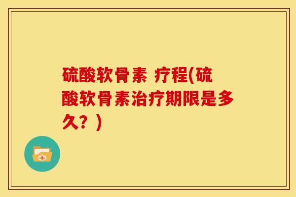 硫酸软骨素 疗程(硫酸软骨素治疗期限是多久？)