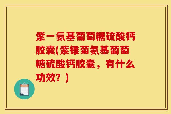 紫一氨基葡萄糖硫酸钙胶囊(紫锥菊氨基葡萄糖硫酸钙胶囊，有什么功效？)