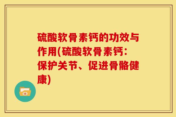 硫酸软骨素钙的功效与作用(硫酸软骨素钙:保护关节、促进骨骼健康) 硫酸软骨素钙的功效与作用(硫酸软骨素钙:保护关节、促进骨骼健康)