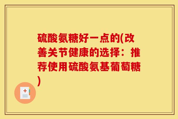 硫酸氨糖好一点的(改善关节健康的选择：推荐使用硫酸氨基葡萄糖)