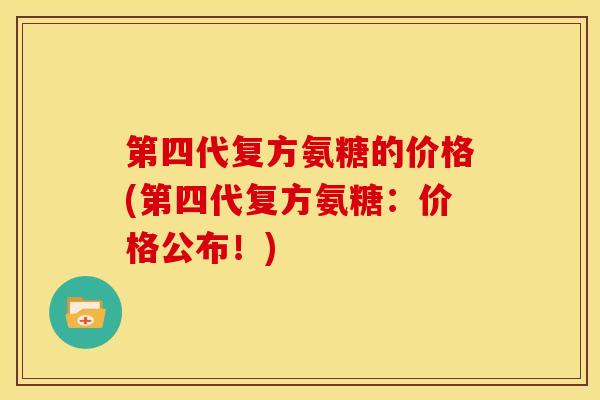 第四代复方氨糖的价格(第四代复方氨糖：价格公布！)