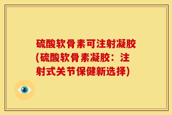 硫酸软骨素可注射凝胶(硫酸软骨素凝胶:注射式关节保健新选择) 硫酸软骨素可注射凝胶(硫酸软骨素凝胶:注射式关节保健新选择)