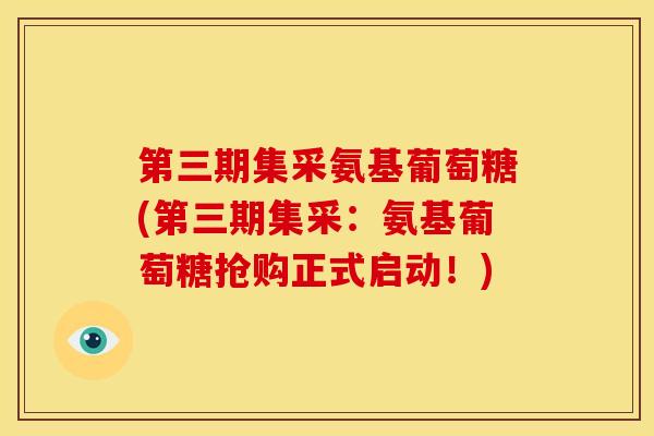 第三期集采氨基葡萄糖(第三期集采：氨基葡萄糖抢购正式启动！)