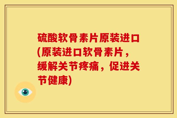 硫酸软骨素片原装进口(原装进口软骨素片，缓解关节疼痛，促进关节健康)