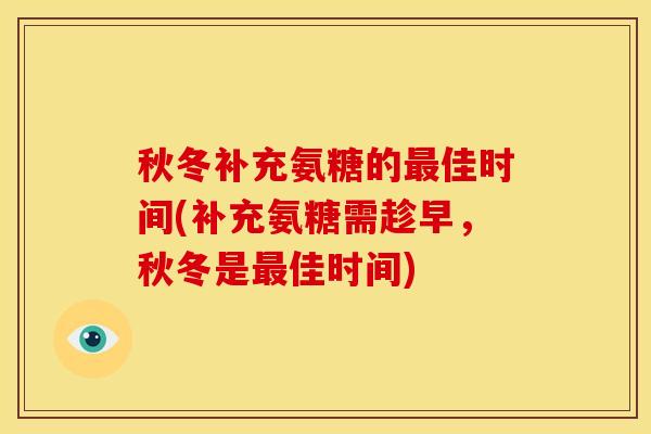 秋冬补充氨糖的佳时间(补充氨糖需趁早,秋冬是佳时间) 秋冬补充氨糖的佳时间(补充氨糖需趁早,秋冬是佳时间)