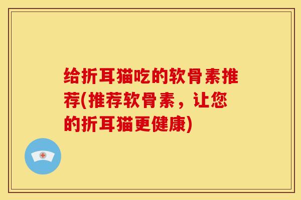 给折耳猫吃的软骨素推荐(推荐软骨素，让您的折耳猫更健康)