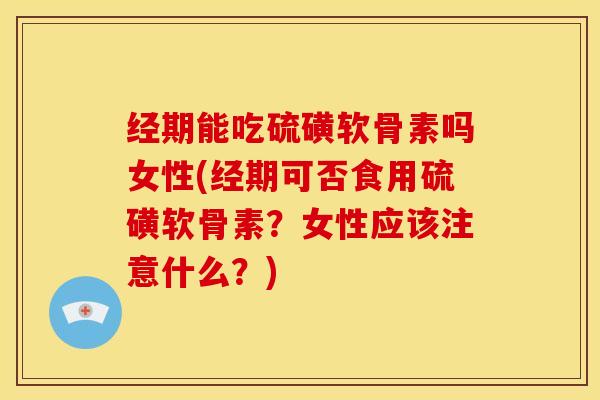 经期能吃硫磺软骨素吗女性(经期可否食用硫磺软骨素？女性应该注意什么？)